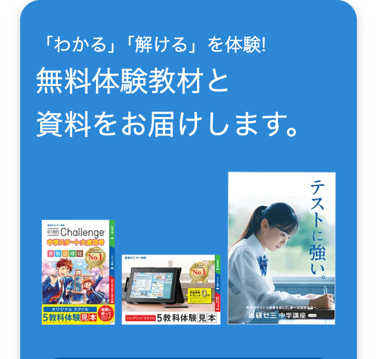「わかる」 「解ける」を体験!
無料体験教材と
資料をお届けします。
Challenge
中学スタート大成功
No.1
No.1
オリジナルスタイル
使って
5教科体験見本
イグリッドスタイル 5教科体験見本
テストに強い。
テストで出して、第一志望校へ。
進研ゼミ中学講座
