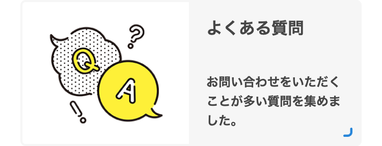 ?｡
よくある質問
A
お問い合わせをいただく
ことが多い質問を集めま
した。
J