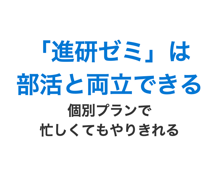 「進研ゼミ」 は
部活と両立できる
個別プランで
忙しくてもやりきれる