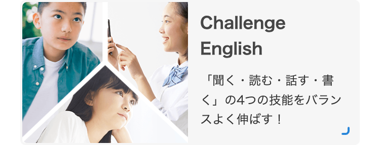 Challenge
English
「聞く・読む・話す・書
く」の4つの技能をバラン
スよく伸ばす!
J