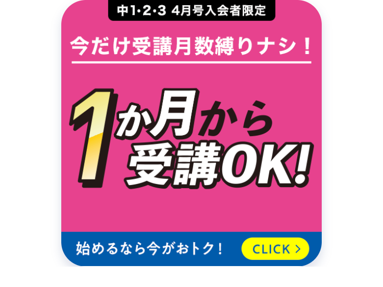 中1・2・3 4月号入会者限定
今だけ受講月数縛りナシ!
1か月
か月から
受講OK!
始めるなら今がおトク! CLICK >