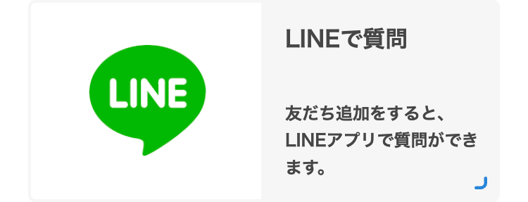 LINEで質問
LINE
友だち追加をすると、
LINEアプリで質問ができ
ます。