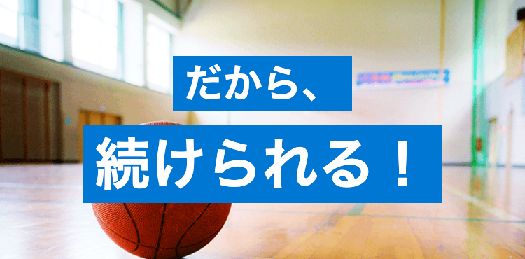 だから、
続けられる!
