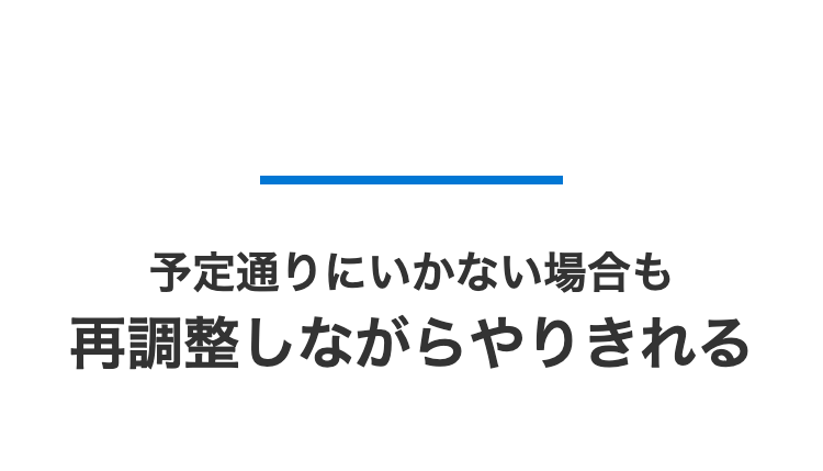 予定通りにいかない場合も
再調整しながらやりきれる